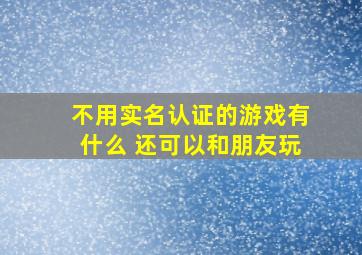 不用实名认证的游戏有什么 还可以和朋友玩